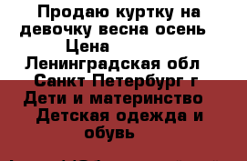 Продаю куртку на девочку весна-осень › Цена ­ 1 500 - Ленинградская обл., Санкт-Петербург г. Дети и материнство » Детская одежда и обувь   